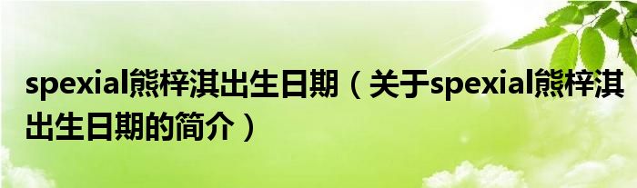 spexial熊梓淇出生日期（關(guān)于spexial熊梓淇出生日期的簡介）