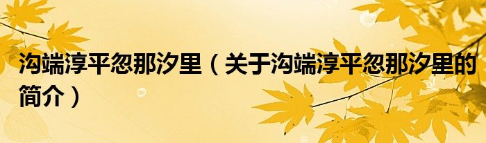 溝端淳平忽那汐里（關(guān)于溝端淳平忽那汐里的簡(jiǎn)介）