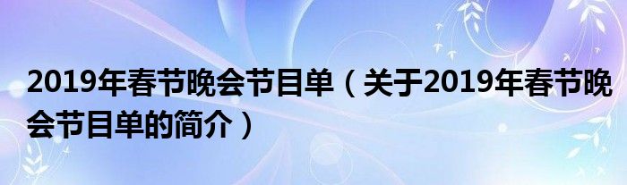 2019年春節(jié)晚會節(jié)目單（關于2019年春節(jié)晚會節(jié)目單的簡介）