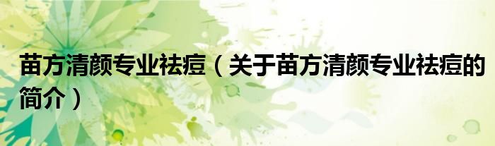 苗方清顏專業(yè)祛痘（關于苗方清顏專業(yè)祛痘的簡介）