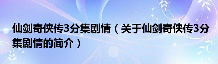 仙劍奇?zhèn)b傳3分集劇情（關(guān)于仙劍奇?zhèn)b傳3分集劇情的簡介）