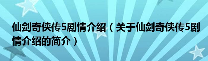 仙劍奇?zhèn)b傳5劇情介紹（關(guān)于仙劍奇?zhèn)b傳5劇情介紹的簡介）