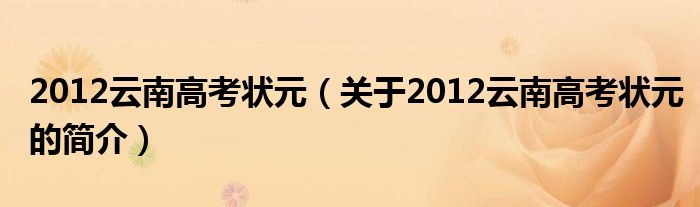 2012云南高考狀元（關(guān)于2012云南高考狀元的簡(jiǎn)介）