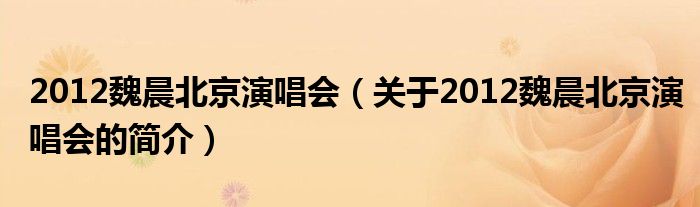 2012魏晨北京演唱會(huì)（關(guān)于2012魏晨北京演唱會(huì)的簡(jiǎn)介）