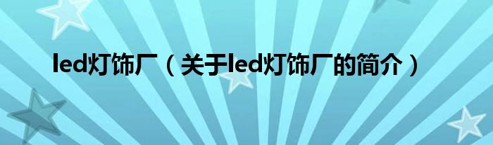 led燈飾廠（關(guān)于led燈飾廠的簡(jiǎn)介）