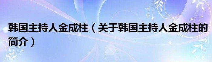 韓國主持人金成柱（關(guān)于韓國主持人金成柱的簡介）