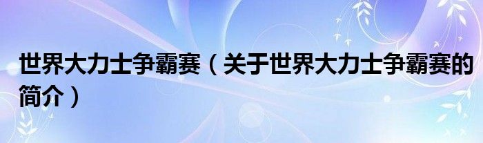 世界大力士爭(zhēng)霸賽（關(guān)于世界大力士爭(zhēng)霸賽的簡(jiǎn)介）