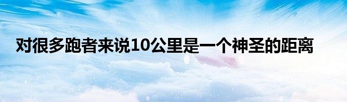 對很多跑者來說10公里是一個(gè)神圣的距離