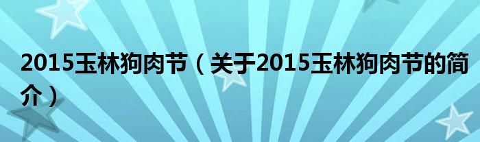 2015玉林狗肉節(jié)（關于2015玉林狗肉節(jié)的簡介）