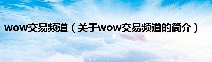 wow交易頻道（關(guān)于wow交易頻道的簡(jiǎn)介）