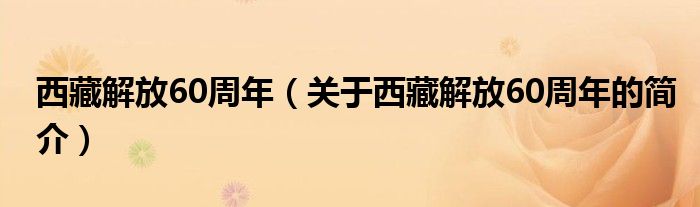 西藏解放60周年（關(guān)于西藏解放60周年的簡(jiǎn)介）