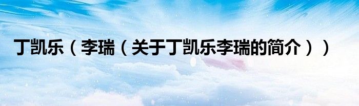 丁凱樂（李瑞（關(guān)于丁凱樂李瑞的簡(jiǎn)介））