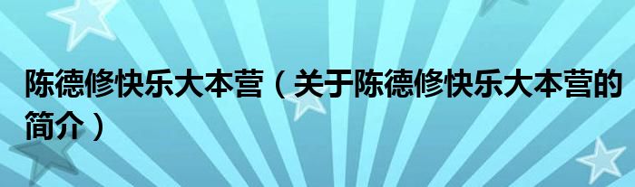 陳德修快樂(lè)大本營(yíng)（關(guān)于陳德修快樂(lè)大本營(yíng)的簡(jiǎn)介）