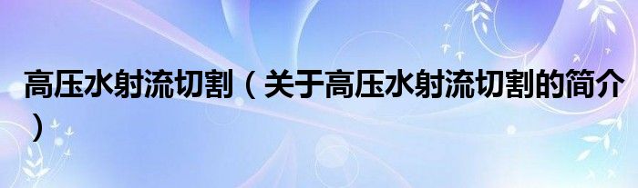 高壓水射流切割（關于高壓水射流切割的簡介）