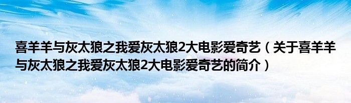 喜羊羊與灰太狼之我愛灰太狼2大電影愛奇藝（關(guān)于喜羊羊與灰太狼之我愛灰太狼2大電影愛奇藝的簡介）