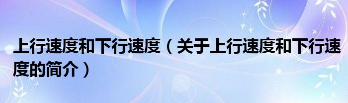 上行速度和下行速度（關(guān)于上行速度和下行速度的簡(jiǎn)介）