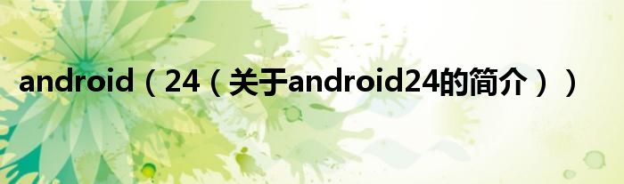 android（24（關(guān)于android24的簡(jiǎn)介））