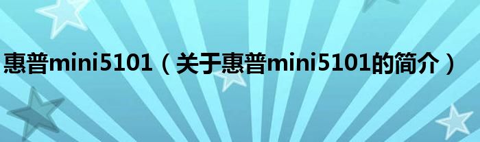 惠普mini5101（關(guān)于惠普mini5101的簡(jiǎn)介）