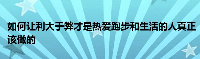 如何讓利大于弊才是熱愛跑步和生活的人真正該做的