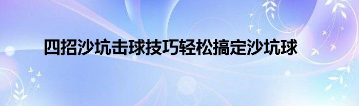 四招沙坑擊球技巧輕松搞定沙坑球