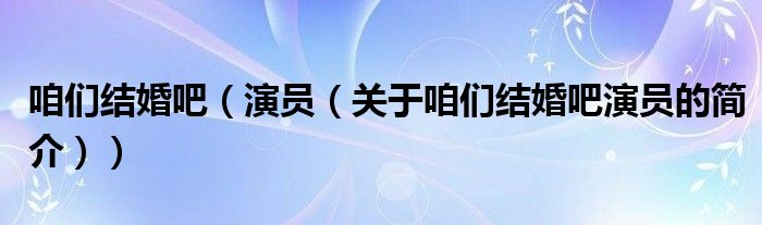 咱們結(jié)婚吧（演員（關(guān)于咱們結(jié)婚吧演員的簡介））