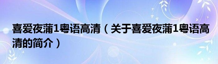 喜愛夜蒲1粵語(yǔ)高清（關(guān)于喜愛夜蒲1粵語(yǔ)高清的簡(jiǎn)介）