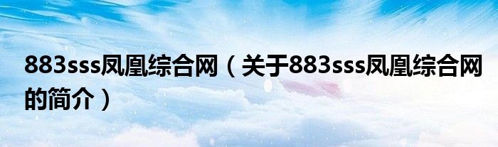 883sss鳳凰綜合網(wǎng)（關(guān)于883sss鳳凰綜合網(wǎng)的簡介）