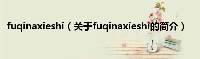 fuqinaxieshi（關(guān)于fuqinaxieshi的簡介）