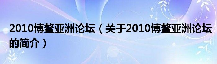 2010博鰲亞洲論壇（關(guān)于2010博鰲亞洲論壇的簡介）