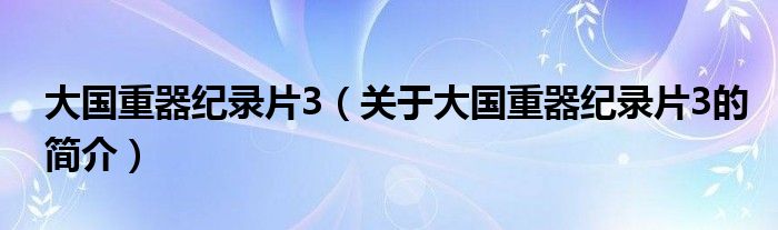 大國(guó)重器紀(jì)錄片3（關(guān)于大國(guó)重器紀(jì)錄片3的簡(jiǎn)介）