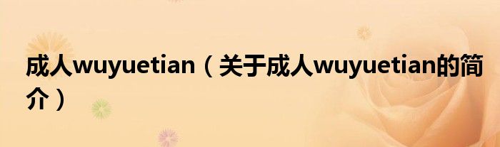 成人wuyuetian（關(guān)于成人wuyuetian的簡(jiǎn)介）