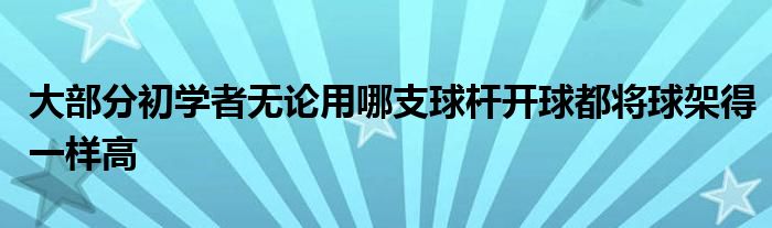 大部分初學(xué)者無論用哪支球桿開球都將球架得一樣高