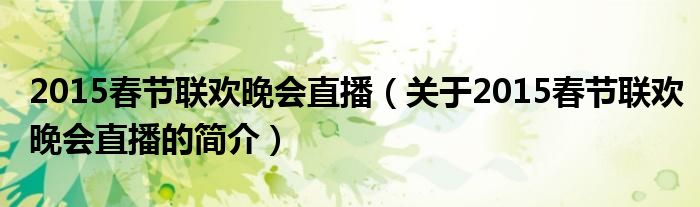 2015春節(jié)聯(lián)歡晚會直播（關(guān)于2015春節(jié)聯(lián)歡晚會直播的簡介）