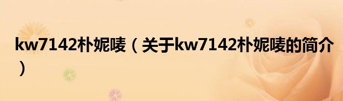 kw7142樸妮嘜（關(guān)于kw7142樸妮嘜的簡(jiǎn)介）