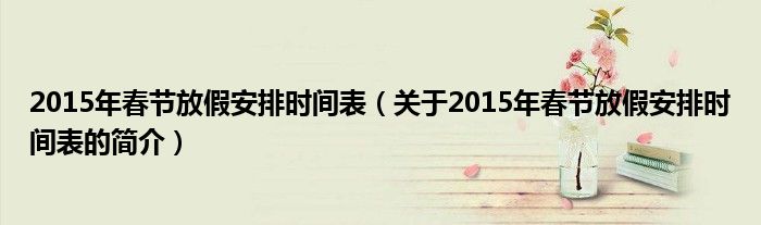 2015年春節(jié)放假安排時間表（關(guān)于2015年春節(jié)放假安排時間表的簡介）