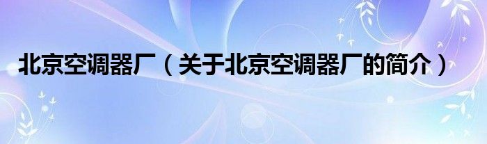 北京空調(diào)器廠（關(guān)于北京空調(diào)器廠的簡(jiǎn)介）