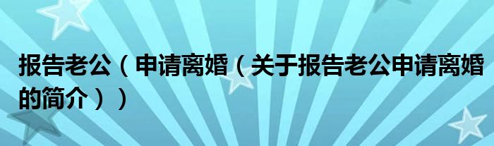 報(bào)告老公（申請離婚（關(guān)于報(bào)告老公申請離婚的簡介））