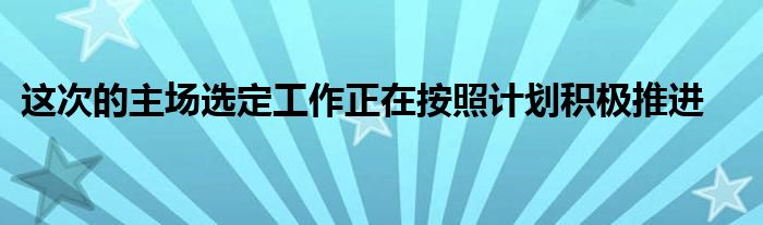 這次的主場選定工作正在按照計(jì)劃積極推進(jìn)