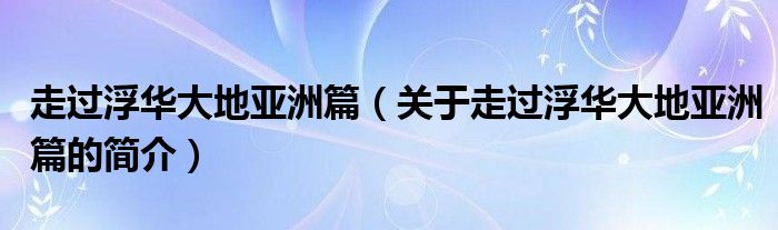 走過浮華大地亞洲篇（關(guān)于走過浮華大地亞洲篇的簡(jiǎn)介）