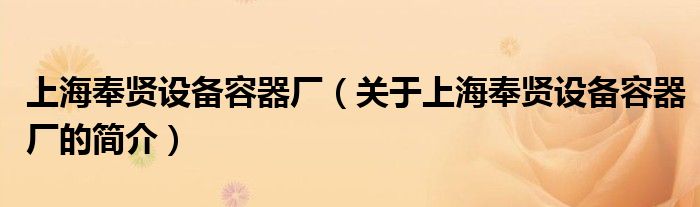 上海奉賢設(shè)備容器廠（關(guān)于上海奉賢設(shè)備容器廠的簡介）