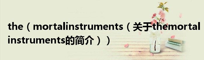 the（mortalinstruments（關(guān)于themortalinstruments的簡介））