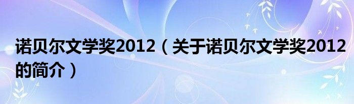 諾貝爾文學獎2012（關(guān)于諾貝爾文學獎2012的簡介）