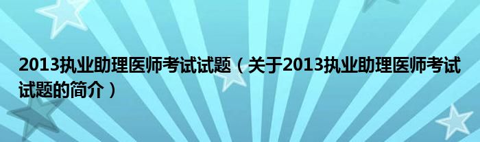 2013執(zhí)業(yè)助理醫(yī)師考試試題（關于2013執(zhí)業(yè)助理醫(yī)師考試試題的簡介）