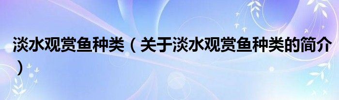 淡水觀賞魚種類（關(guān)于淡水觀賞魚種類的簡介）