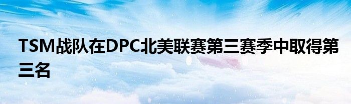 TSM戰(zhàn)隊在DPC北美聯賽第三賽季中取得第三名