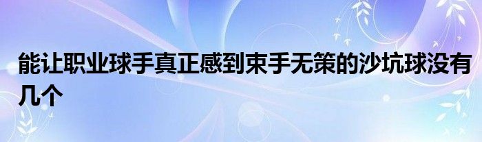 能讓職業(yè)球手真正感到束手無策的沙坑球沒有幾個(gè)