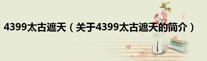 4399太古遮天（關于4399太古遮天的簡介）