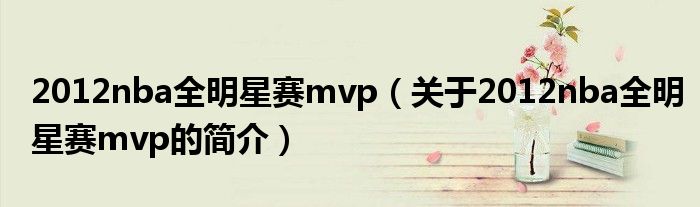 2012nba全明星賽mvp（關(guān)于2012nba全明星賽mvp的簡(jiǎn)介）