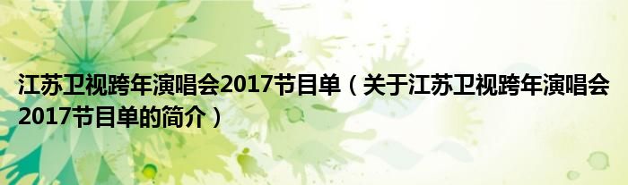 江蘇衛(wèi)視跨年演唱會2017節(jié)目單（關于江蘇衛(wèi)視跨年演唱會2017節(jié)目單的簡介）