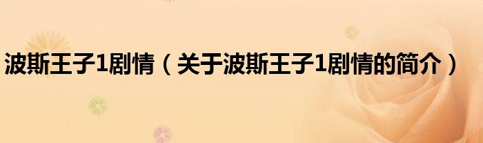 波斯王子1劇情（關(guān)于波斯王子1劇情的簡(jiǎn)介）